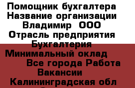 Помощник бухгалтера › Название организации ­ Владимир, ООО › Отрасль предприятия ­ Бухгалтерия › Минимальный оклад ­ 50 000 - Все города Работа » Вакансии   . Калининградская обл.,Советск г.